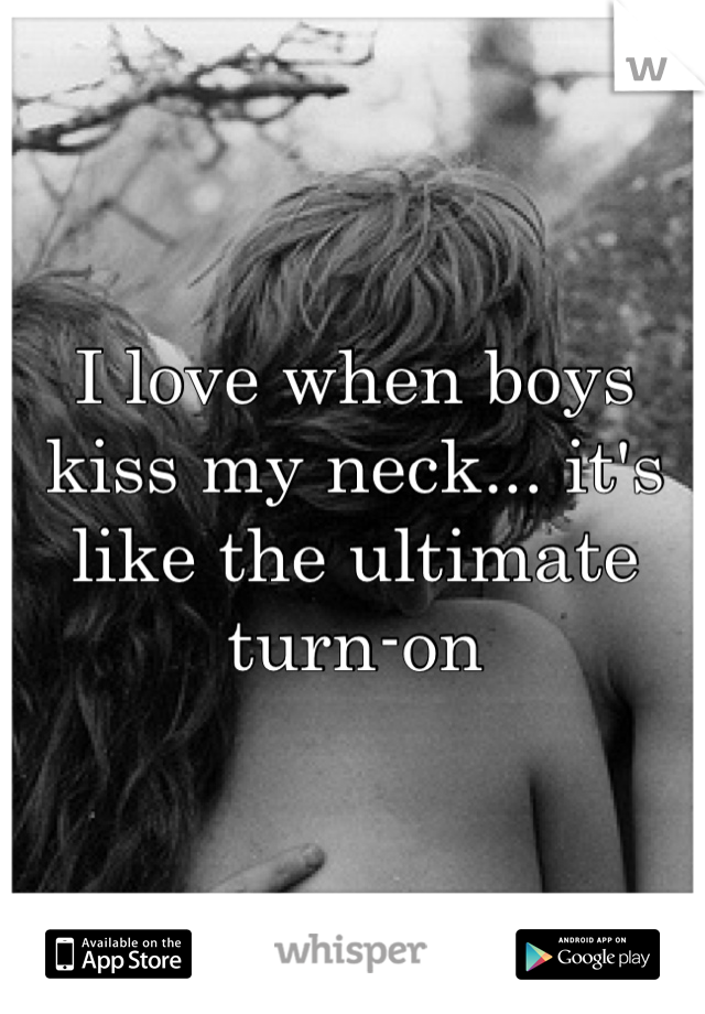 I love when boys kiss my neck... it's like the ultimate turn-on