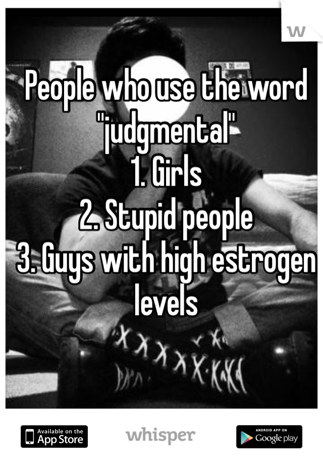 People who use the word "judgmental" 
1. Girls 
2. Stupid people 
3. Guys with high estrogen levels 