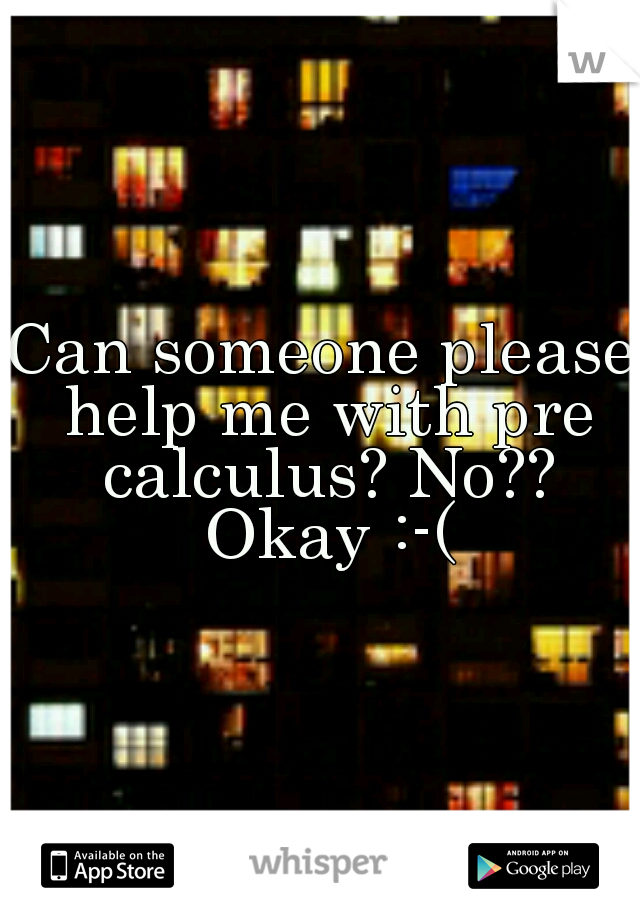 Can someone please help me with pre calculus? No?? Okay :-(