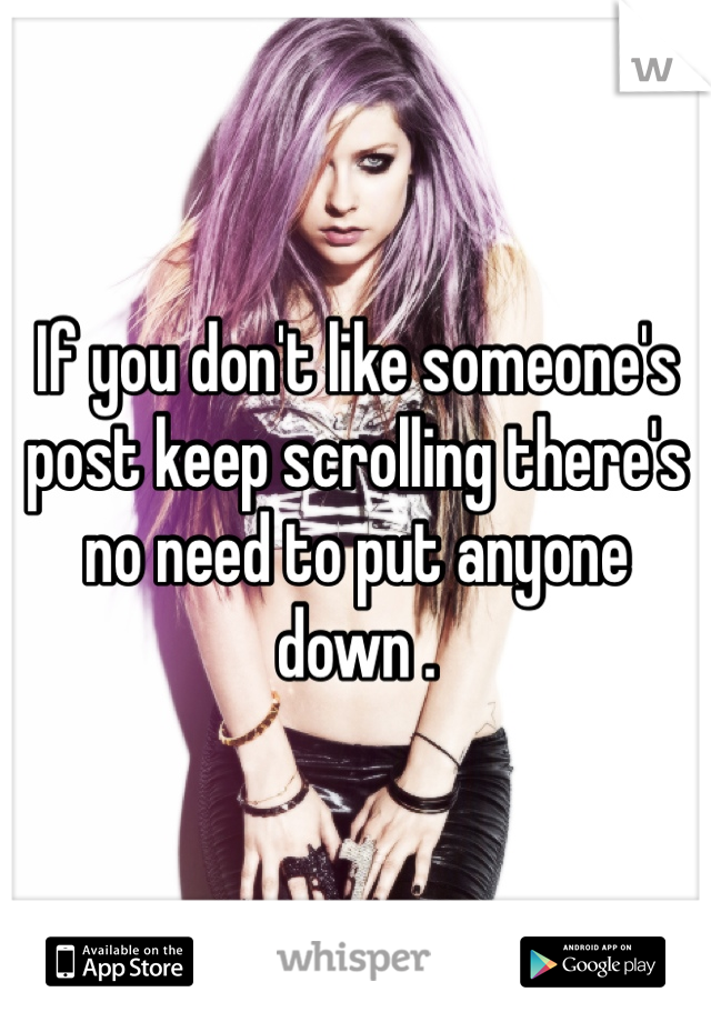 If you don't like someone's post keep scrolling there's no need to put anyone down . 