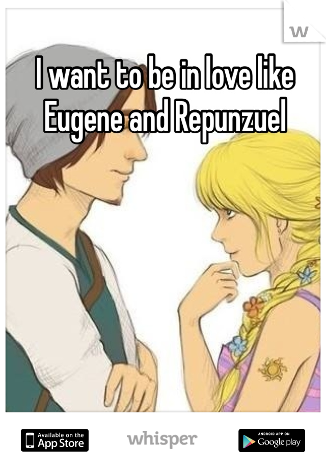 I want to be in love like Eugene and Repunzuel 