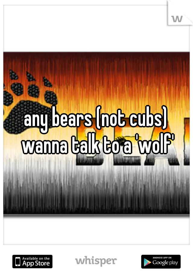 any bears (not cubs) wanna talk to a 'wolf'