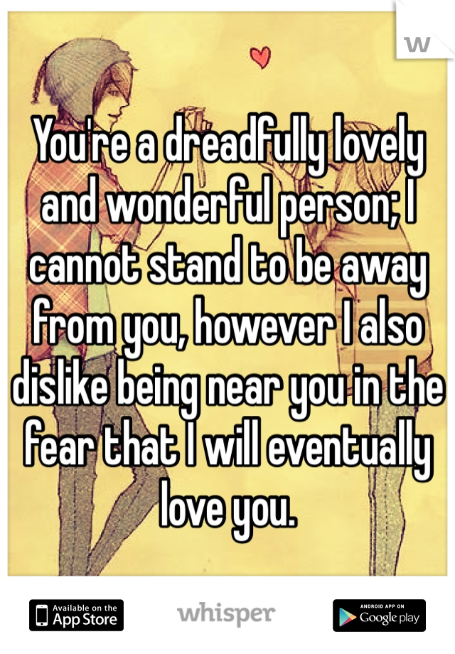 You're a dreadfully lovely and wonderful person; I cannot stand to be away from you, however I also dislike being near you in the fear that I will eventually love you. 