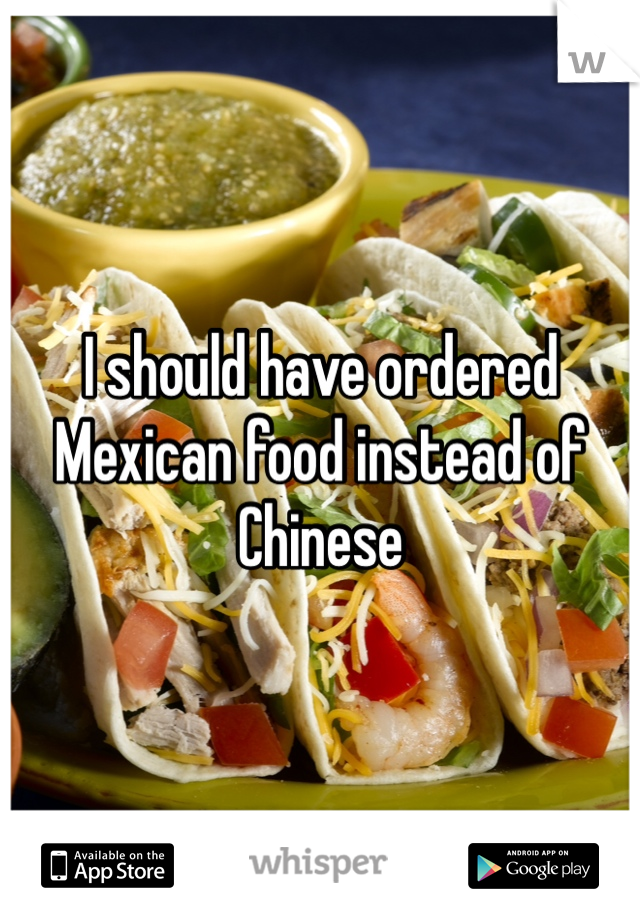 I should have ordered Mexican food instead of Chinese 