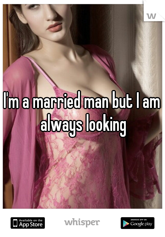 I'm a married man but I am always looking