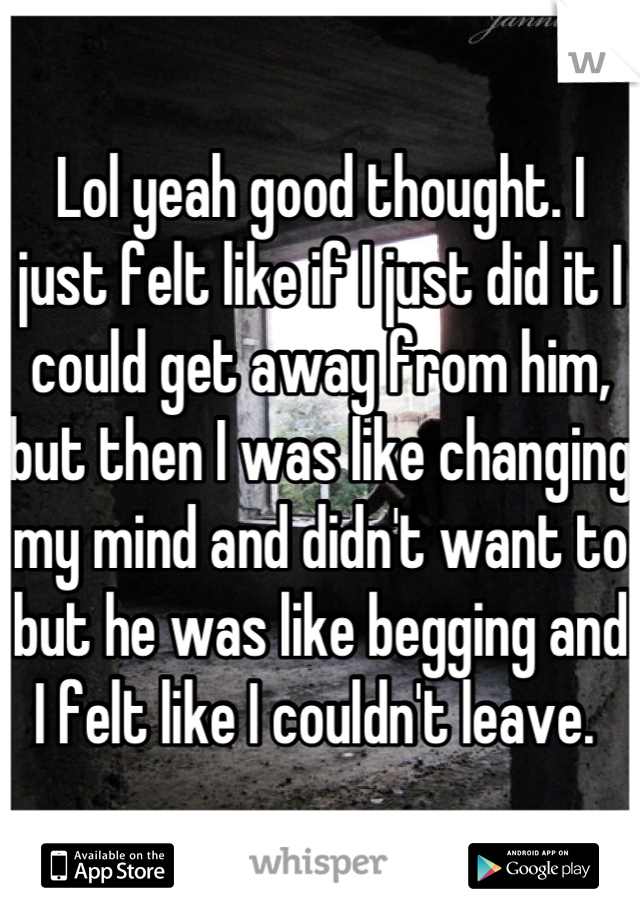 Lol yeah good thought. I just felt like if I just did it I could get away from him, but then I was like changing my mind and didn't want to but he was like begging and I felt like I couldn't leave. 