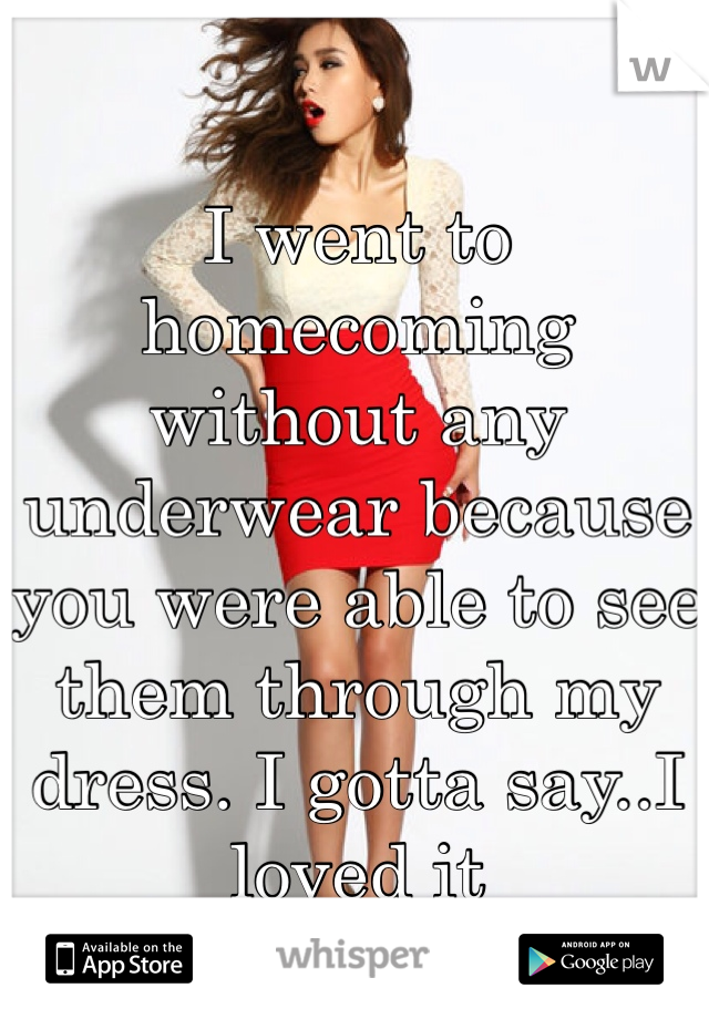 I went to homecoming without any underwear because you were able to see them through my dress. I gotta say..I loved it