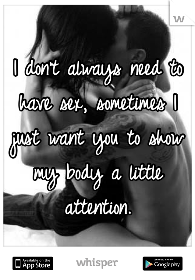I don't always need to have sex, sometimes I just want you to show my body a little attention.