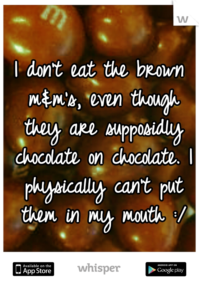 I don't eat the brown m&m's, even though they are supposidly chocolate on chocolate. I physically can't put them in my mouth :/