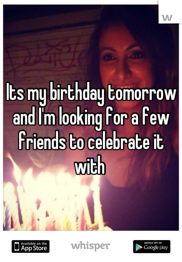 Its my birthday tomorrow and I'm looking for a few friends to celebrate it with 