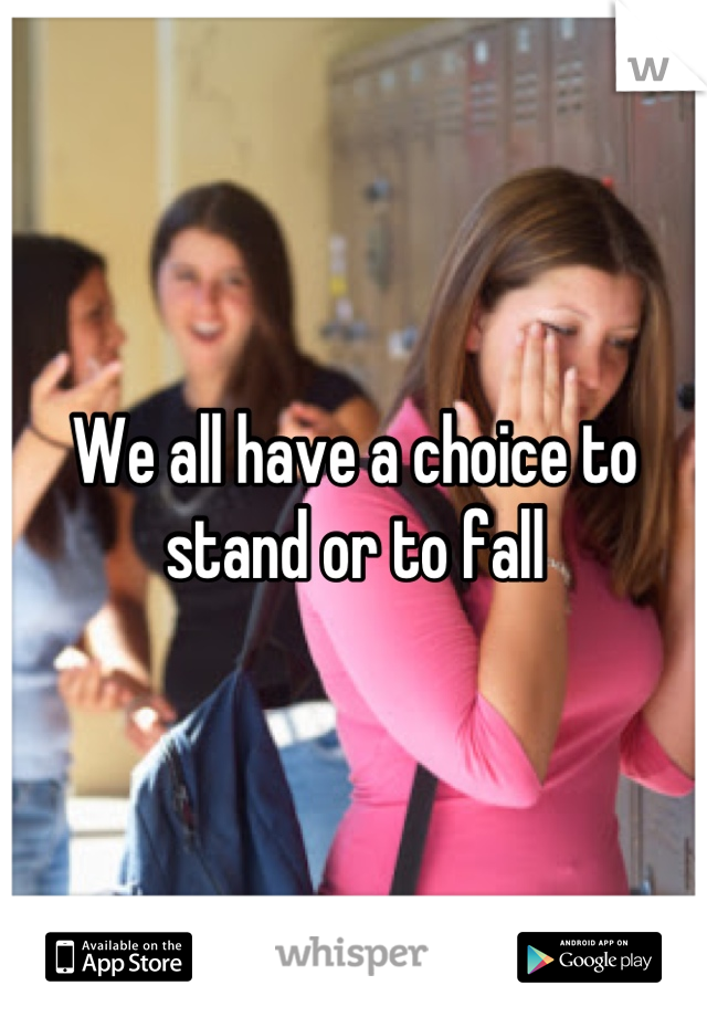 We all have a choice to stand or to fall
