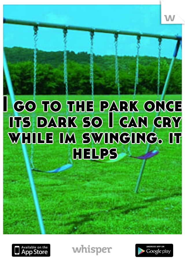 I go to the park once its dark so I can cry while im swinging. it helps