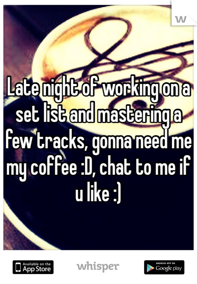 Late night of working on a set list and mastering a few tracks, gonna need me my coffee :D, chat to me if u like :)