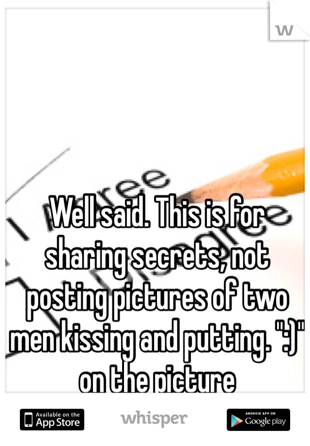 Well said. This is for sharing secrets, not posting pictures of two men kissing and putting. ":)" on the picture