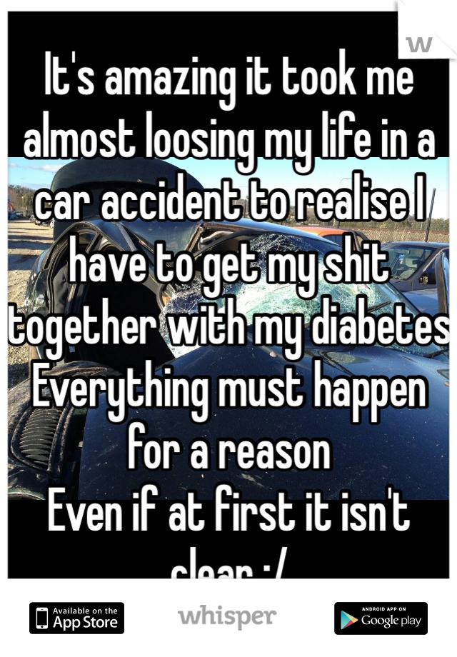 It's amazing it took me almost loosing my life in a car accident to realise I have to get my shit together with my diabetes
Everything must happen for a reason
Even if at first it isn't clear :/
