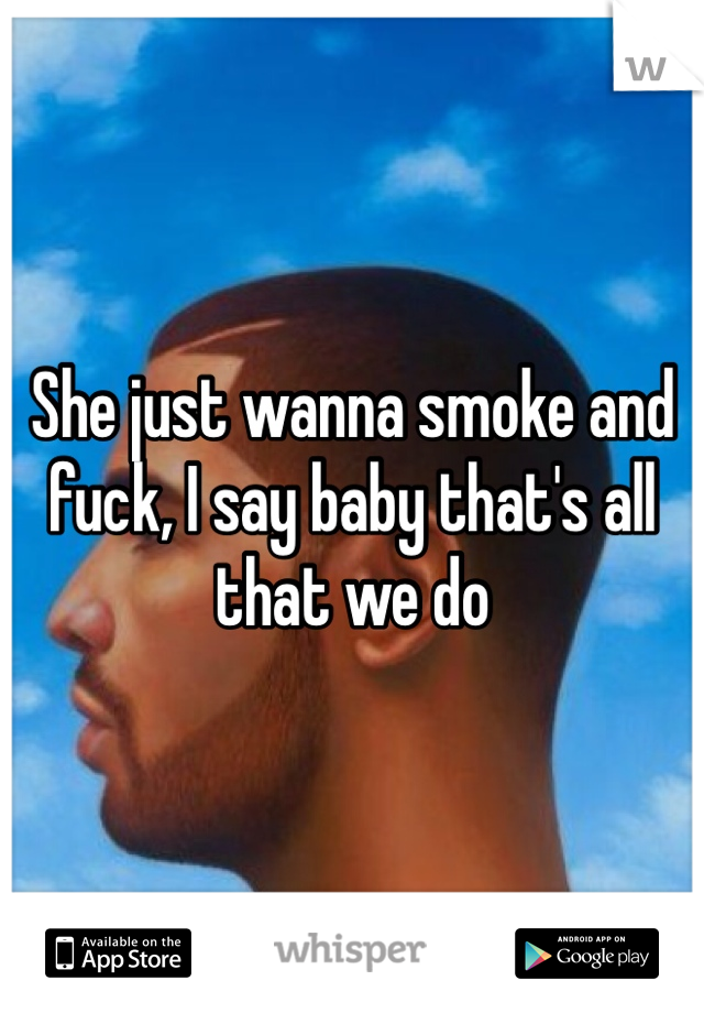 She just wanna smoke and fuck, I say baby that's all that we do