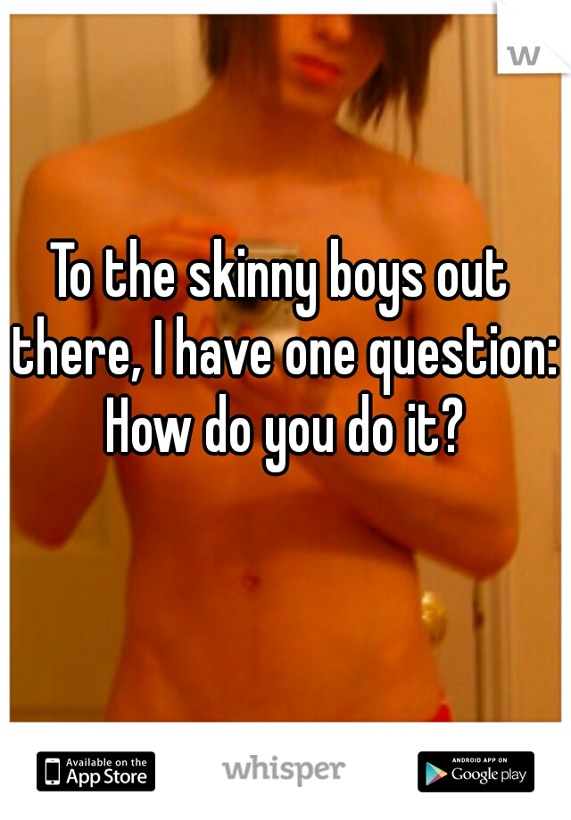 To the skinny boys out there, I have one question: How do you do it?