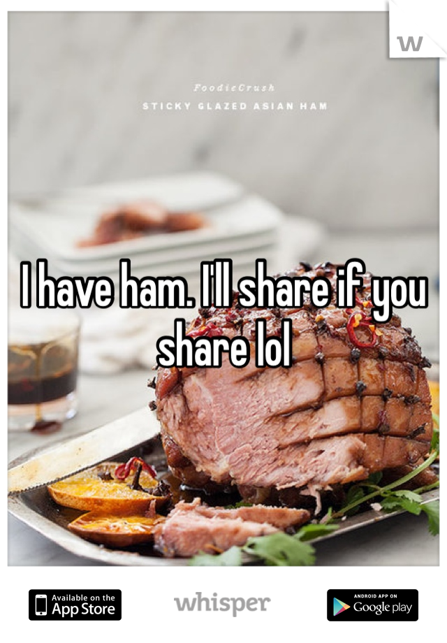 I have ham. I'll share if you share lol