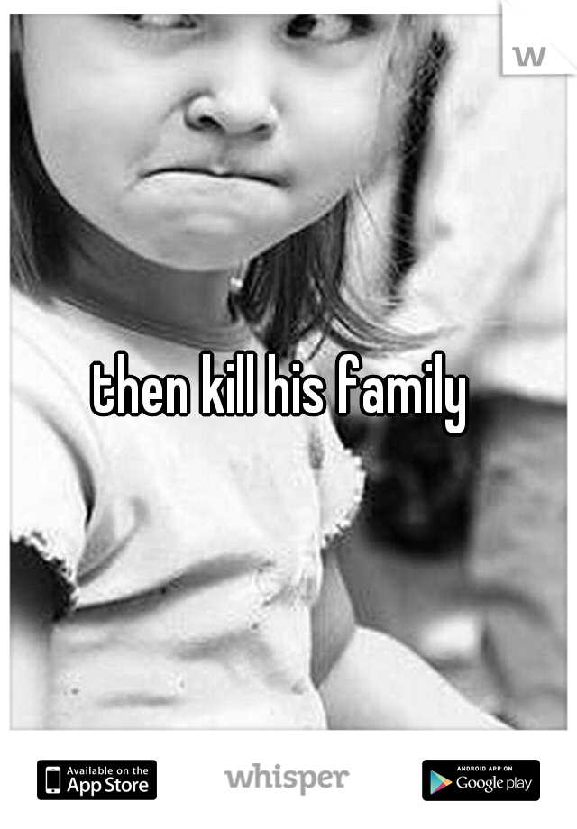 then kill his family 