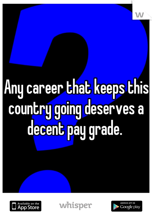 Any career that keeps this country going deserves a decent pay grade. 