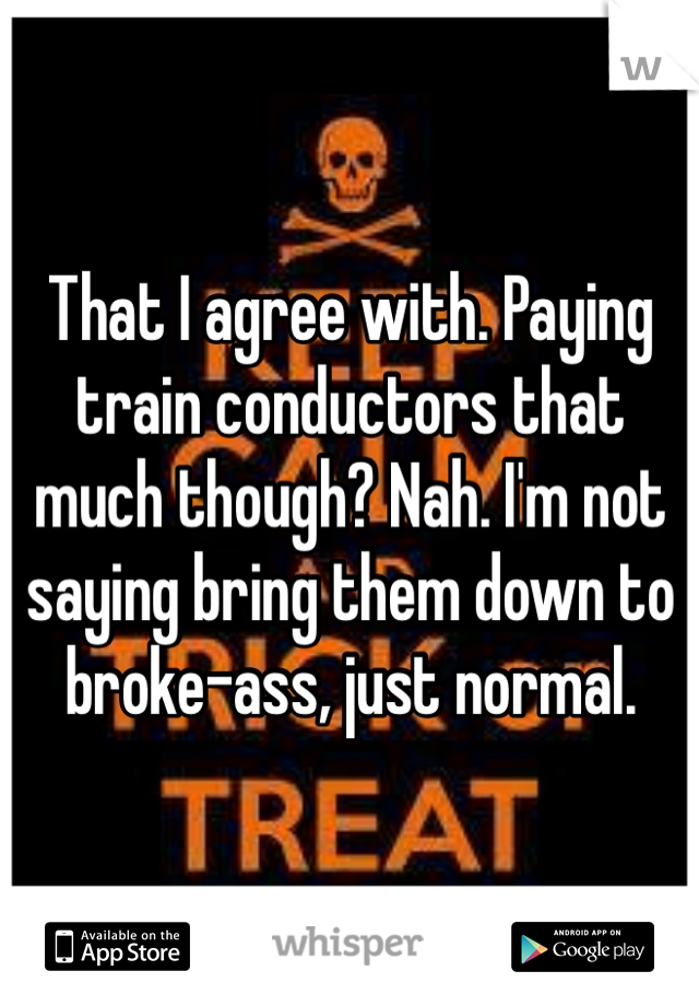 That I agree with. Paying train conductors that much though? Nah. I'm not saying bring them down to broke-ass, just normal. 