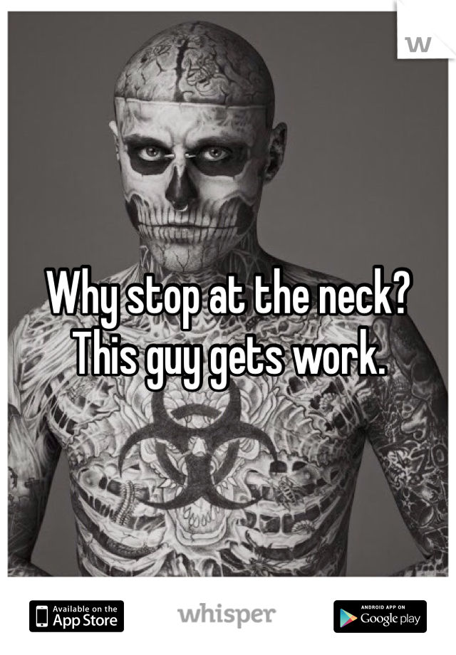 Why stop at the neck?  This guy gets work.