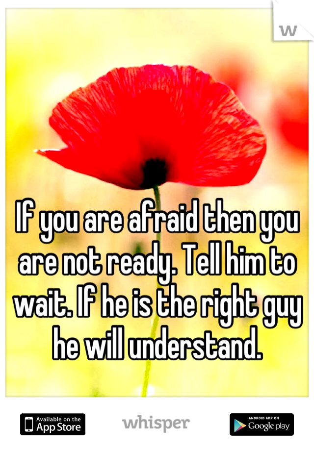 If you are afraid then you are not ready. Tell him to wait. If he is the right guy he will understand.