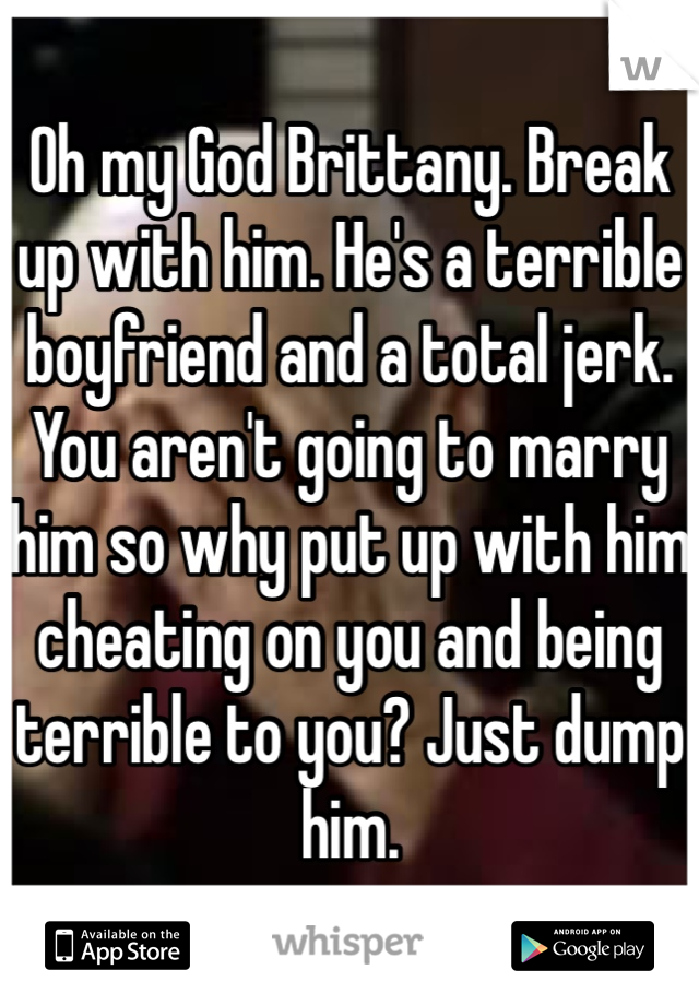 Oh my God Brittany. Break up with him. He's a terrible boyfriend and a total jerk. You aren't going to marry him so why put up with him cheating on you and being terrible to you? Just dump him.