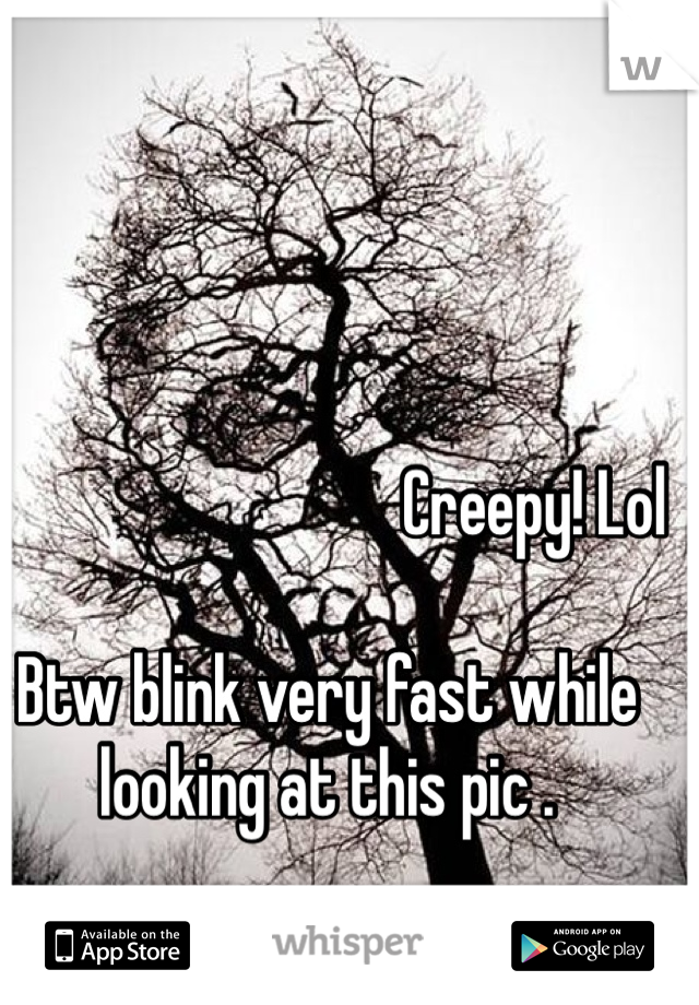                                Creepy! Lol 

Btw blink very fast while looking at this pic .
