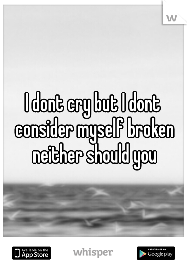 I dont cry but I dont consider myself broken neither should you