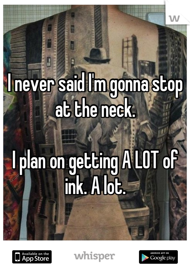 I never said I'm gonna stop at the neck.

I plan on getting A LOT of ink. A lot.