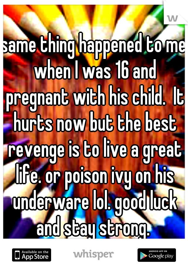 same thing happened to me when I was 16 and pregnant with his child.  It hurts now but the best revenge is to live a great life. or poison ivy on his underware lol. good luck and stay strong. 
