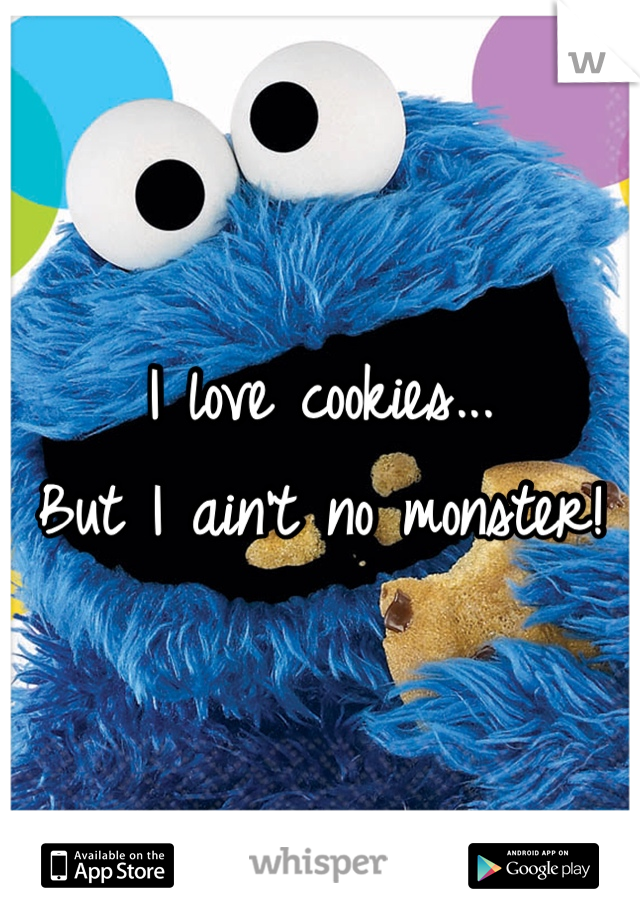 I love cookies...                                                         But I ain't no monster!