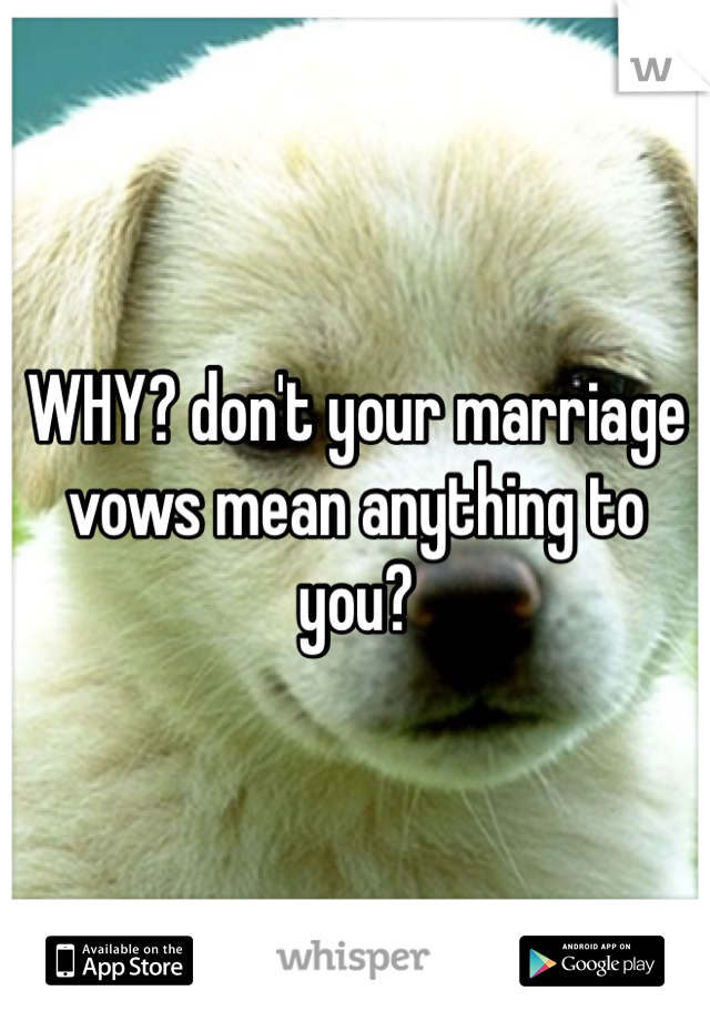 WHY? don't your marriage vows mean anything to you?