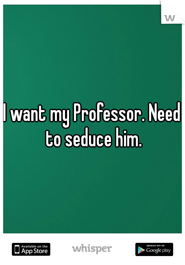 I want my Professor. Need to seduce him.