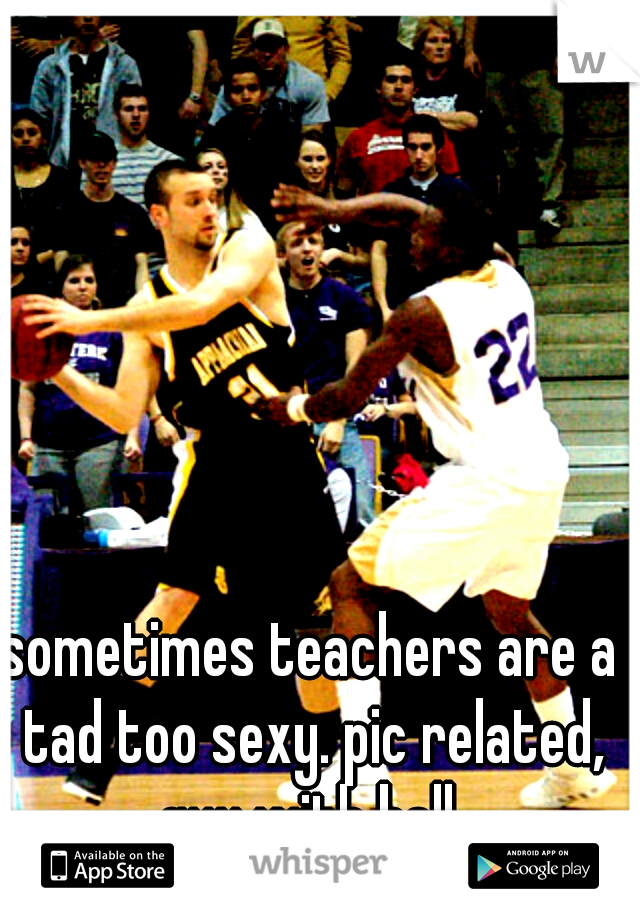 sometimes teachers are a tad too sexy. pic related, guy with ball 