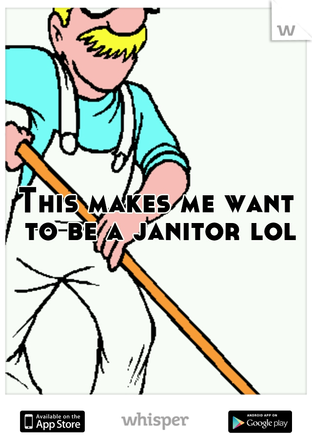 This makes me want to be a janitor lol