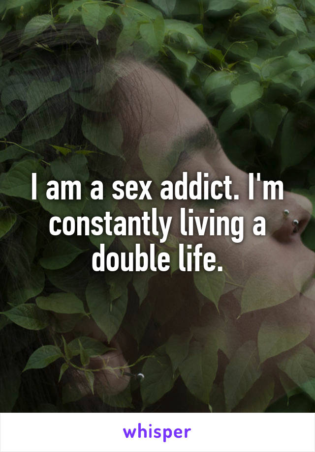 I am a sex addict. I'm constantly living a double life.