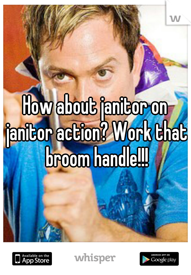 How about janitor on janitor action? Work that broom handle!!!