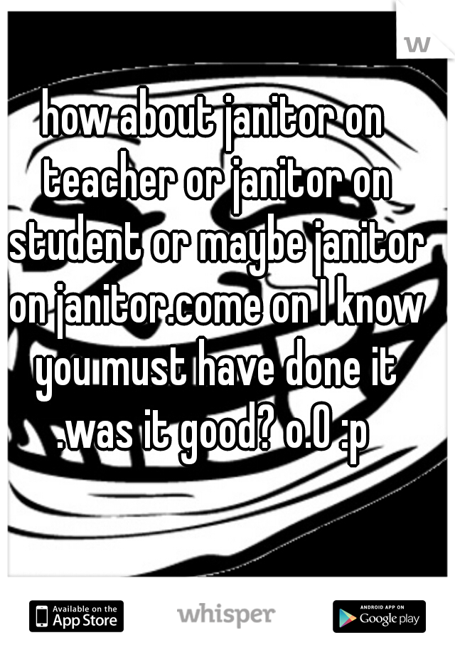 how about janitor on teacher or janitor on student or maybe janitor on janitor.come on I know you must have done it .was it good? o.O :p 