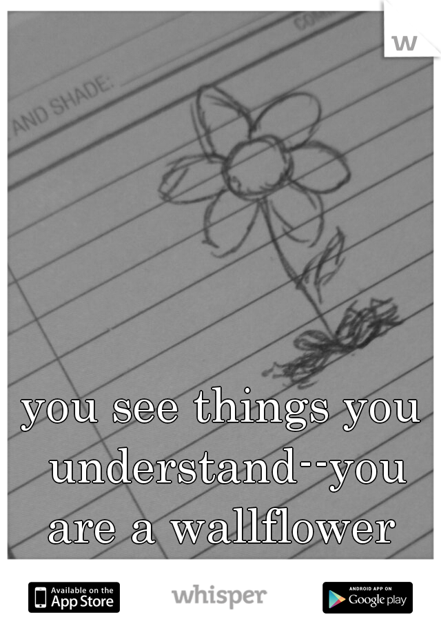 you see things you understand--you are a wallflower 