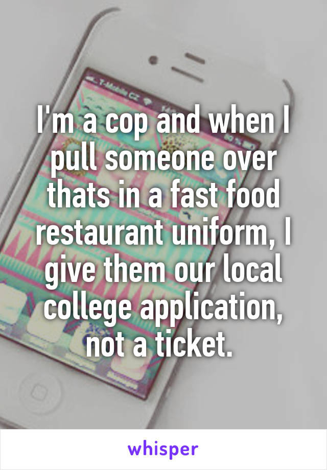 I'm a cop and when I pull someone over thats in a fast food restaurant uniform, I give them our local college application, not a ticket. 