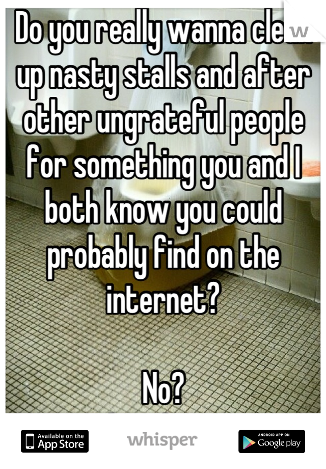 Do you really wanna clean up nasty stalls and after other ungrateful people for something you and I both know you could probably find on the internet? 

No? 
Thought so. 