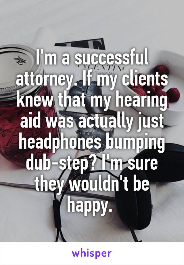 I'm a successful attorney. If my clients knew that my hearing aid was actually just headphones bumping dub-step? I'm sure they wouldn't be happy. 