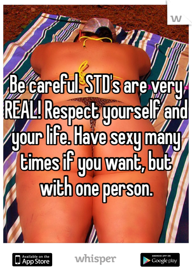 Be careful. STD's are very REAL! Respect yourself and your life. Have sexy many times if you want, but with one person.