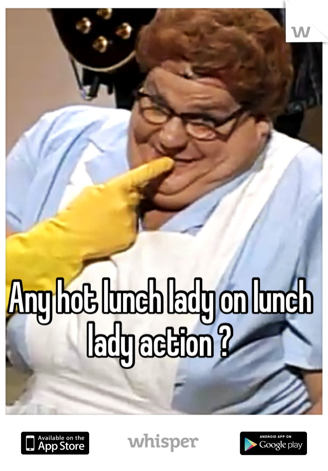 Any hot lunch lady on lunch lady action ?