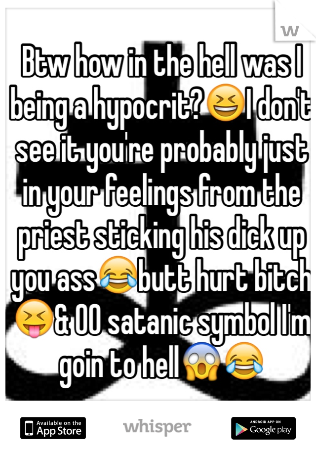 Btw how in the hell was I being a hypocrit?😆I don't see it you're probably just in your feelings from the priest sticking his dick up you ass😂butt hurt bitch😝& OO satanic symbol I'm goin to hell😱😂