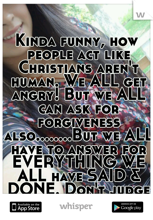 Kinda funny, how people act like Christians aren't human. We ALL get angry! But we ALL can ask for forgiveness also........But we ALL have to answer for EVERYTHING WE ALL have SAID & DONE. Don't judge