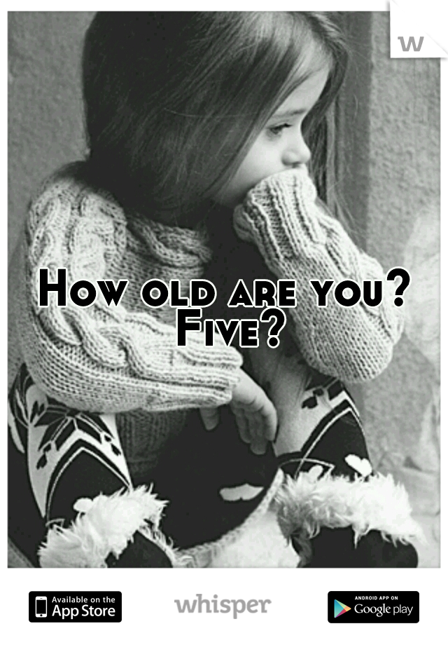 How old are you? Five?