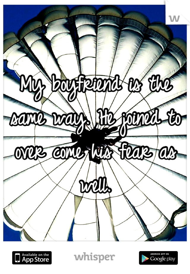 My boyfriend is the same way. He joined to over come his fear as well.